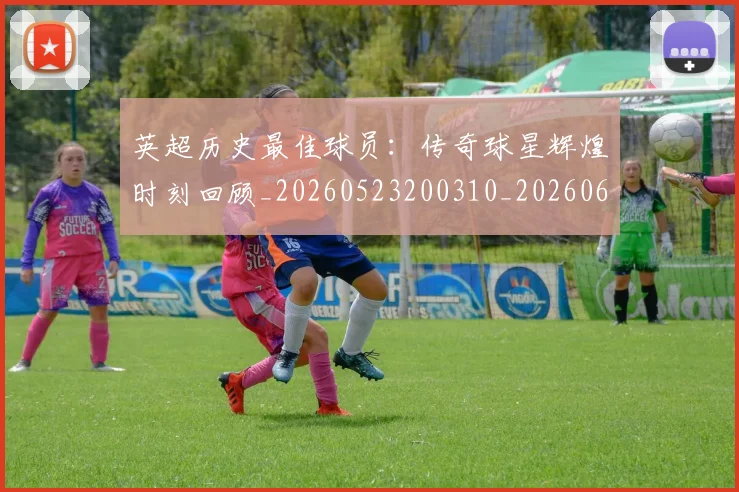 英超历史最佳球员:传奇球星辉煌时刻回顾_20260523200310_20260610170035