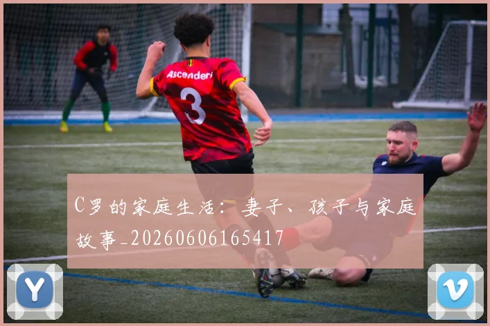 C罗的家庭生活：妻子、孩子与家庭故事_20260606165417