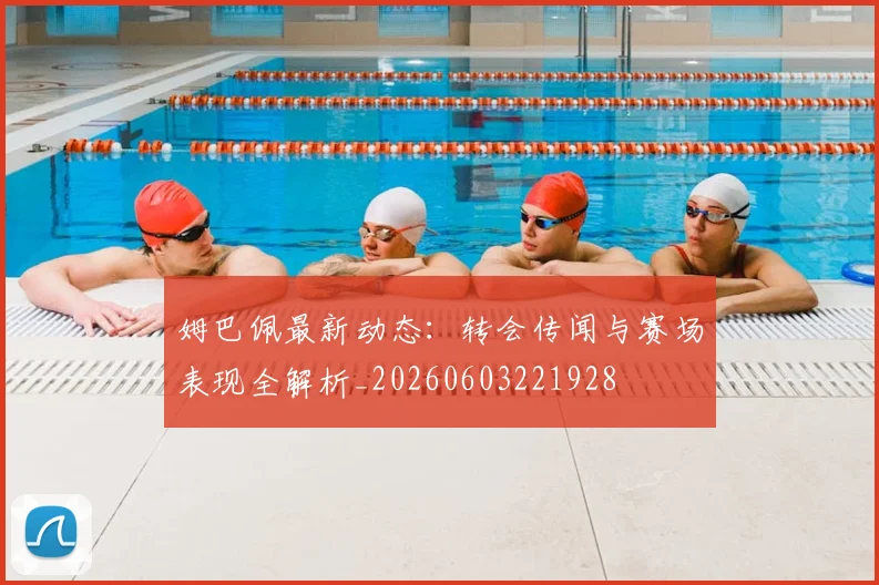 姆巴佩最新动态：转会传闻与赛场表现全解析_20260603221928