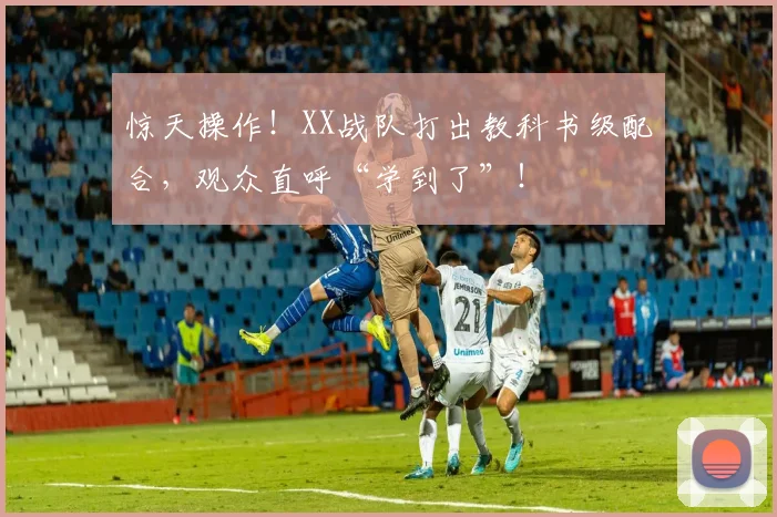 惊天操作！XX战队打出教科书级配合，观众直呼“学到了”！