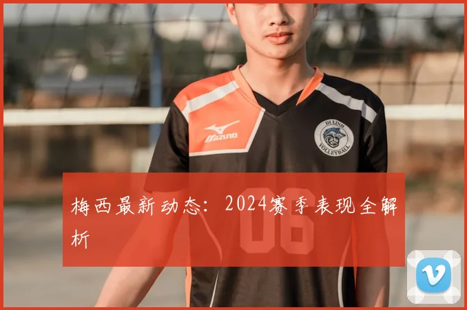 梅西最新动态：2024赛季表现全解析