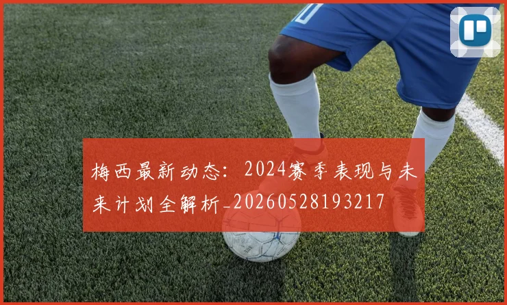 梅西最新动态：2024赛季表现与未来计划全解析_20260528193217
