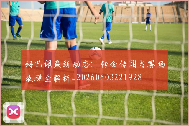 姆巴佩最新动态:转会传闻与赛场表现全解析_20260603221928