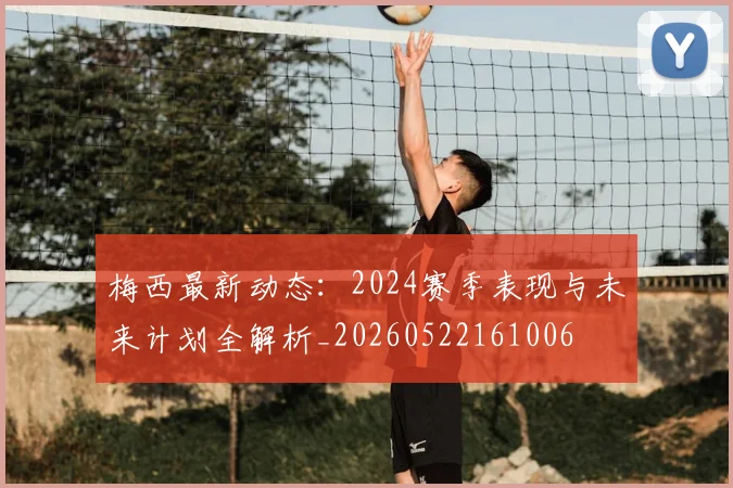 梅西最新动态：2024赛季表现与未来计划全解析_20260522161006