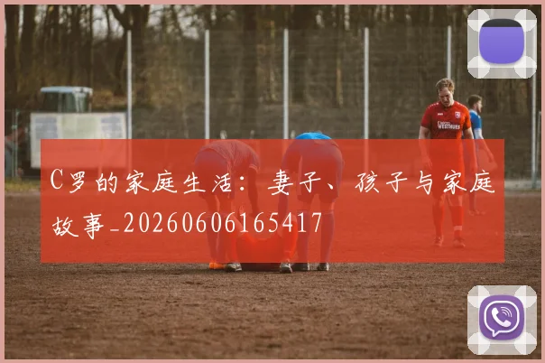 C罗的家庭生活:妻子、孩子与家庭故事_20260606165417