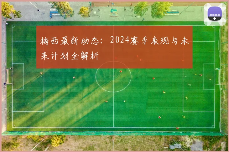 梅西最新动态：2024赛季表现与未来计划全解析