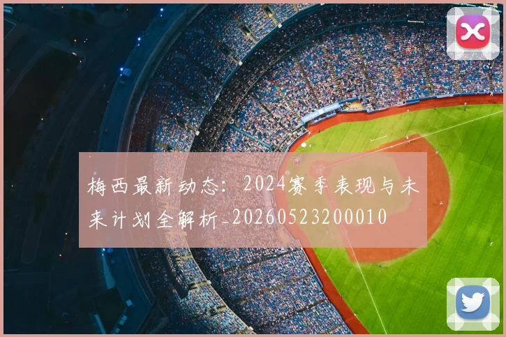 梅西最新动态：2024赛季表现与未来计划全解析_20260523200010