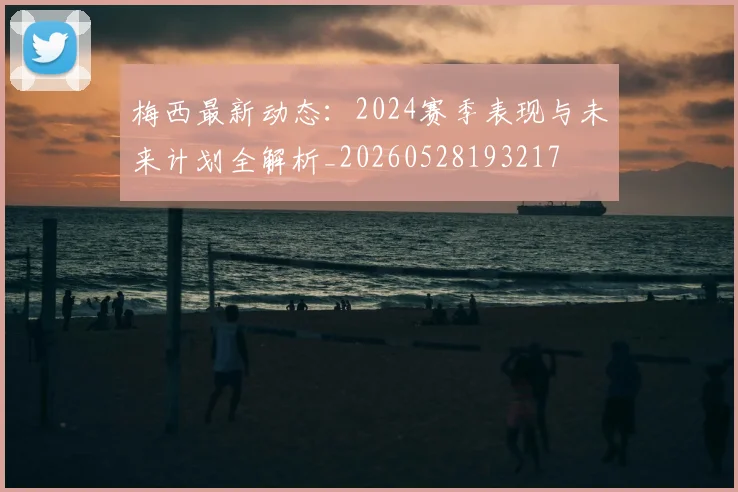 梅西最新动态:2024赛季表现与未来计划全解析_20260528193217