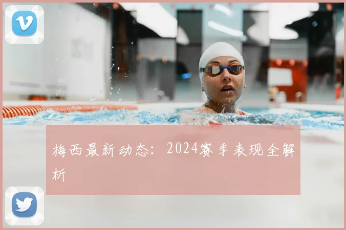 梅西最新动态：2024赛季表现全解析