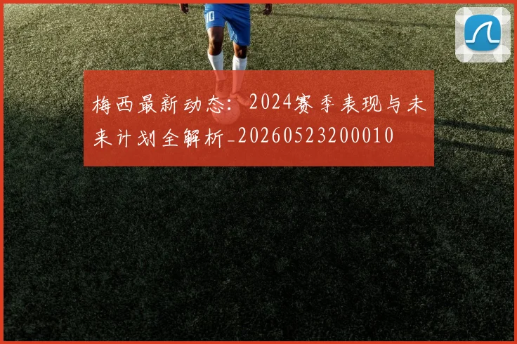 梅西最新动态:2024赛季表现与未来计划全解析_20260523200010